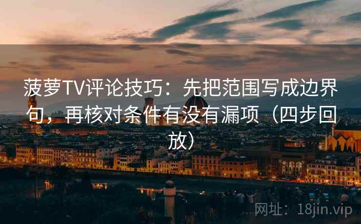 菠萝TV评论技巧：先把范围写成边界句，再核对条件有没有漏项（四步回放）