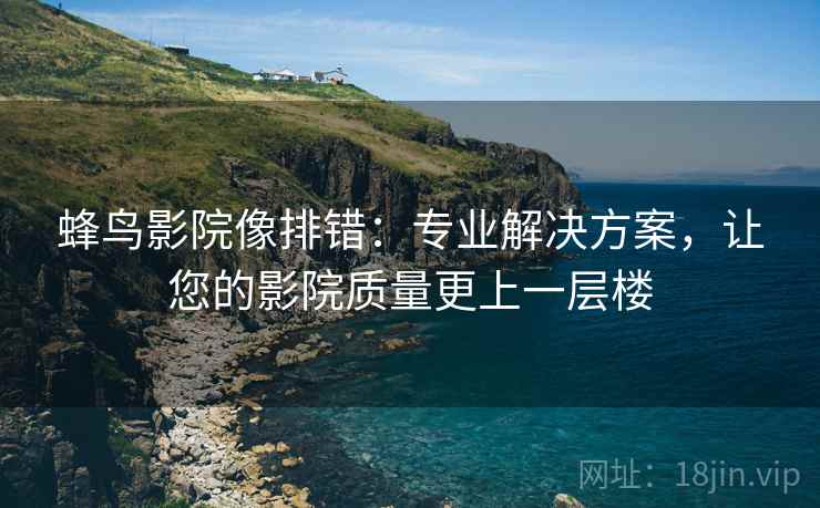 蜂鸟影院像排错：专业解决方案，让您的影院质量更上一层楼