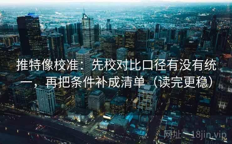 推特像校准：先校对比口径有没有统一，再把条件补成清单（读完更稳）