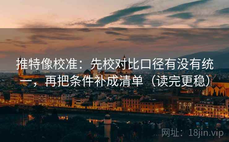 推特像校准：先校对比口径有没有统一，再把条件补成清单（读完更稳）