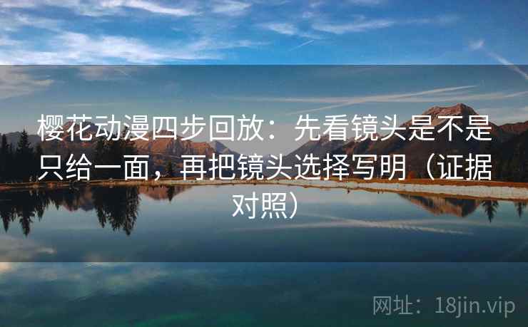 樱花动漫四步回放：先看镜头是不是只给一面，再把镜头选择写明（证据对照）