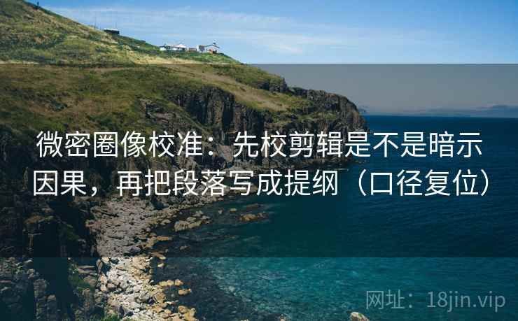 微密圈像校准：先校剪辑是不是暗示因果，再把段落写成提纲（口径复位）