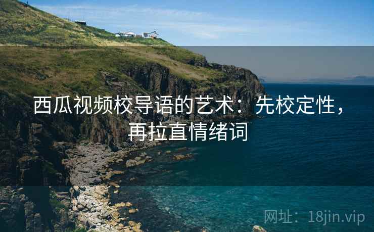 西瓜视频校导语的艺术：先校定性，再拉直情绪词