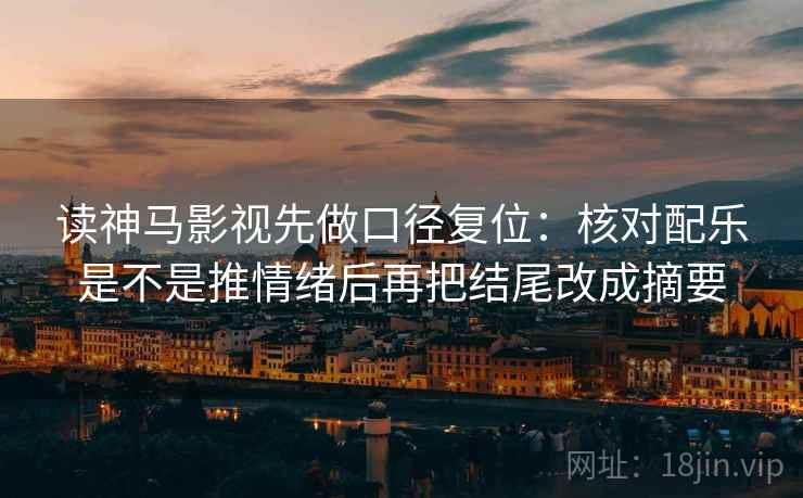 读神马影视先做口径复位：核对配乐是不是推情绪后再把结尾改成摘要
