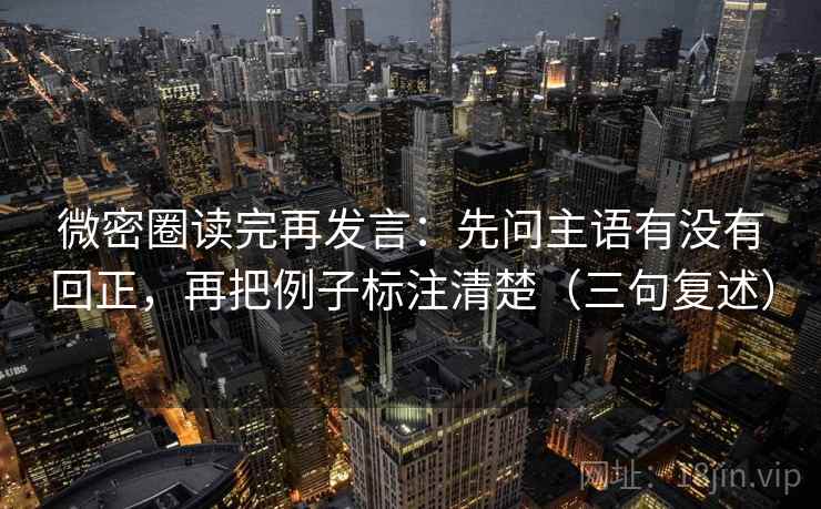 微密圈读完再发言：先问主语有没有回正，再把例子标注清楚（三句复述）