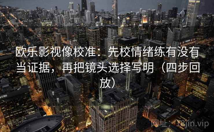 欧乐影视像校准：先校情绪练有没有当证据，再把镜头选择写明（四步回放）