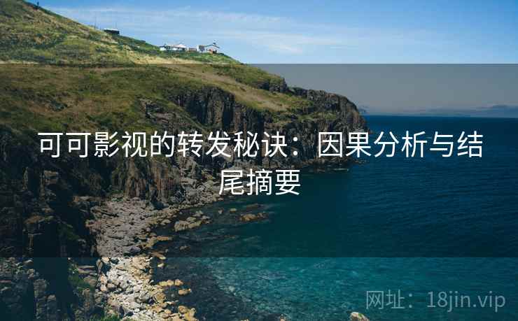 可可影视的转发秘诀：因果分析与结尾摘要