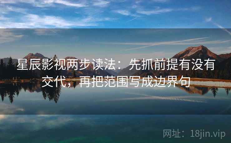 星辰影视两步读法：先抓前提有没有交代，再把范围写成边界句