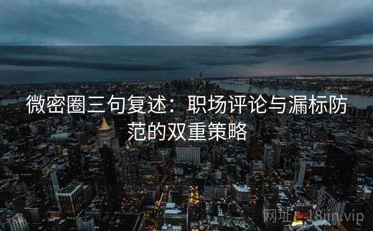 微密圈三句复述：职场评论与漏标防范的双重策略
