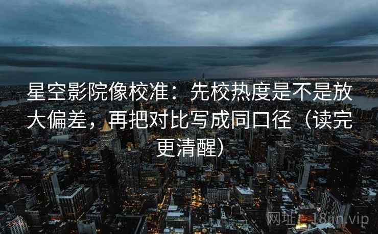 星空影院像校准：先校热度是不是放大偏差，再把对比写成同口径（读完更清醒）