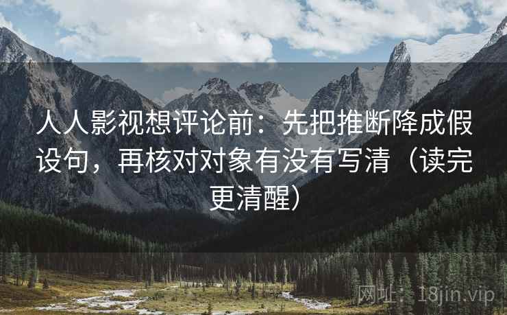 人人影视想评论前：先把推断降成假设句，再核对对象有没有写清（读完更清醒）