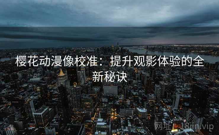 樱花动漫像校准：提升观影体验的全新秘诀