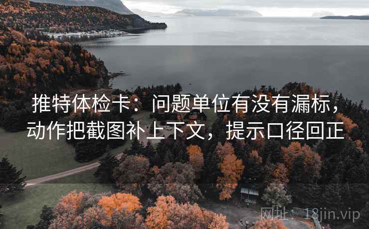 推特体检卡：问题单位有没有漏标，动作把截图补上下文，提示口径回正