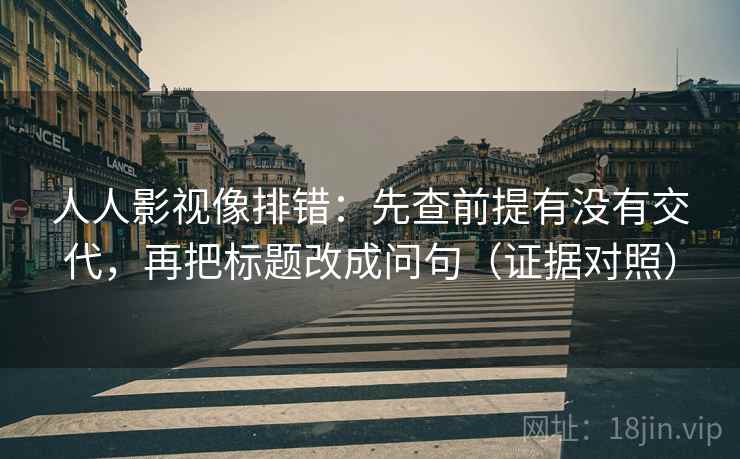 人人影视像排错：先查前提有没有交代，再把标题改成问句（证据对照）