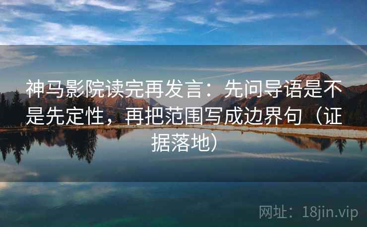 神马影院读完再发言：先问导语是不是先定性，再把范围写成边界句（证据落地）