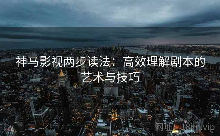 神马影视两步读法：高效理解剧本的艺术与技巧