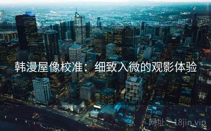 韩漫屋像校准：细致入微的观影体验