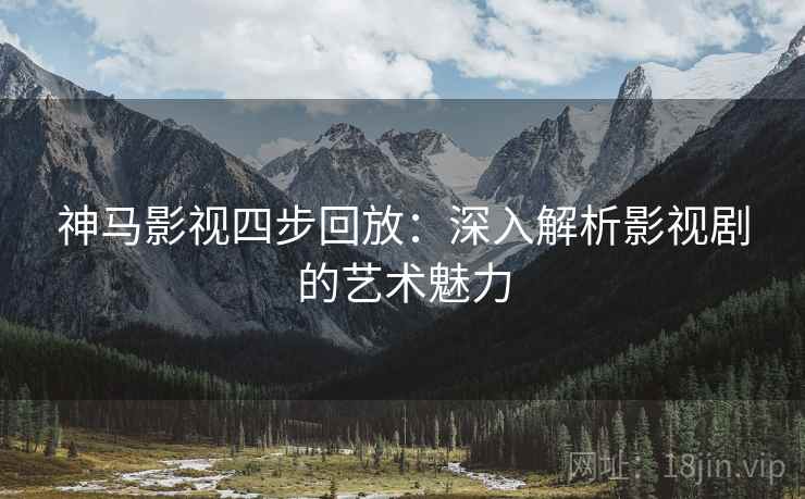 神马影视四步回放：深入解析影视剧的艺术魅力