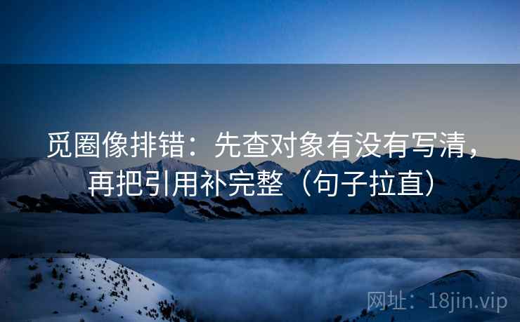 觅圈像排错：先查对象有没有写清，再把引用补完整（句子拉直）
