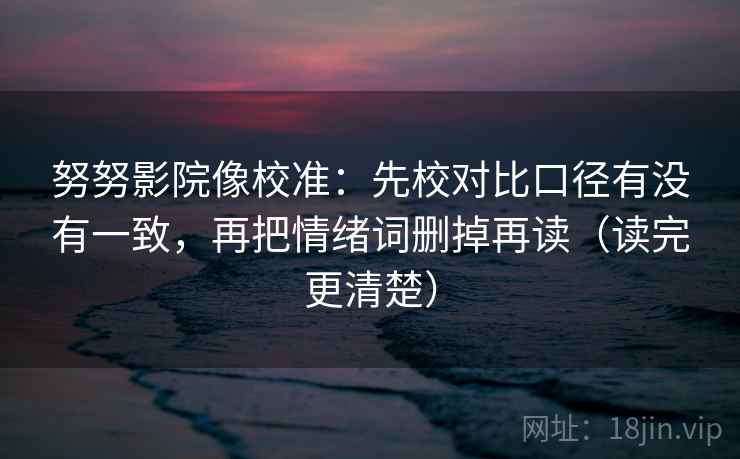 努努影院像校准：先校对比口径有没有一致，再把情绪词删掉再读（读完更清楚）