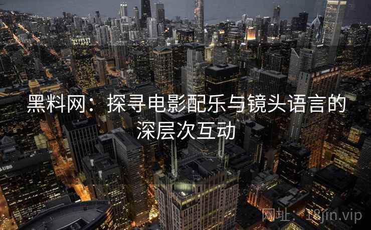 黑料网：探寻电影配乐与镜头语言的深层次互动