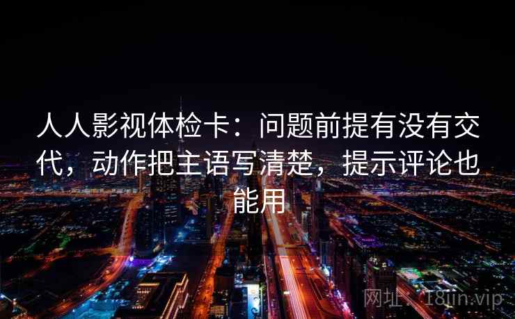 人人影视体检卡：问题前提有没有交代，动作把主语写清楚，提示评论也能用