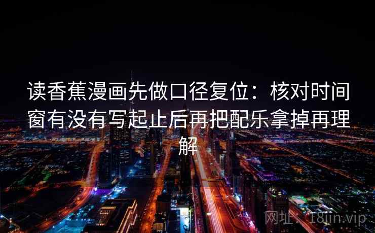 读香蕉漫画先做口径复位：核对时间窗有没有写起止后再把配乐拿掉再理解