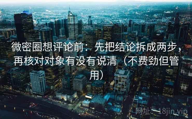微密圈想评论前：先把结论拆成两步，再核对对象有没有说清（不费劲但管用）