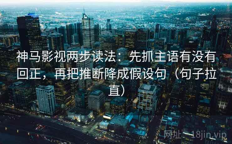 神马影视两步读法：先抓主语有没有回正，再把推断降成假设句（句子拉直）