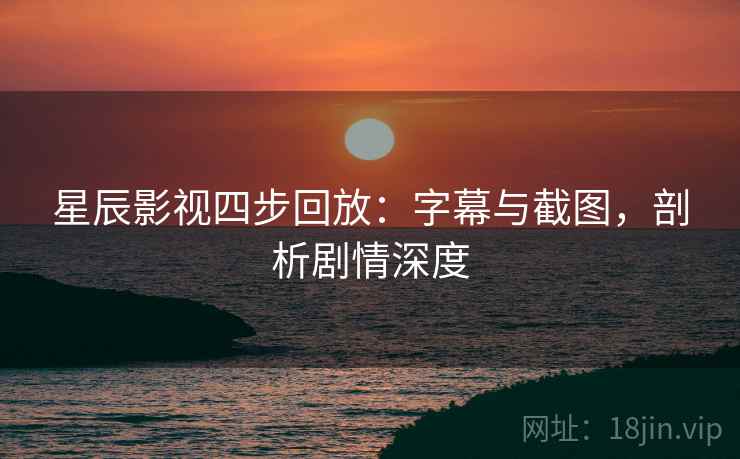 星辰影视四步回放：字幕与截图，剖析剧情深度