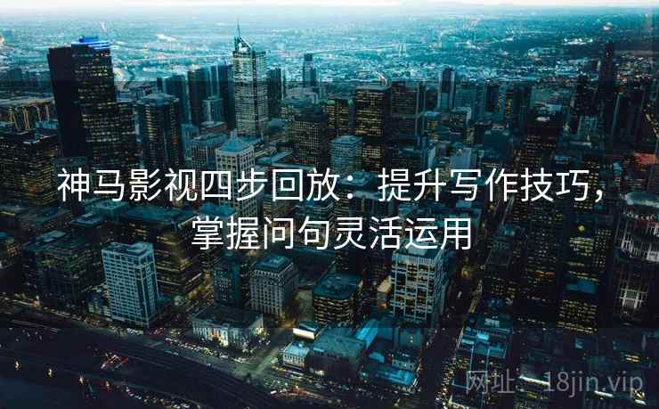神马影视四步回放：提升写作技巧，掌握问句灵活运用