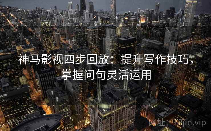 神马影视四步回放：提升写作技巧，掌握问句灵活运用