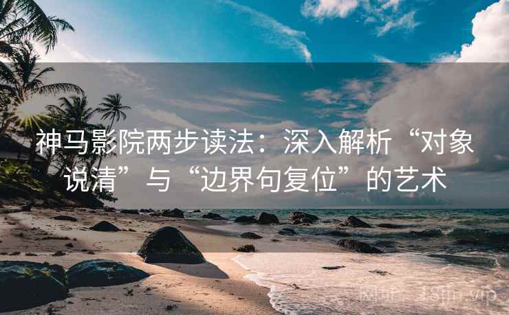 神马影院两步读法：深入解析“对象说清”与“边界句复位”的艺术
