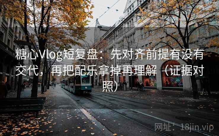 糖心Vlog短复盘：先对齐前提有没有交代，再把配乐拿掉再理解（证据对照）
