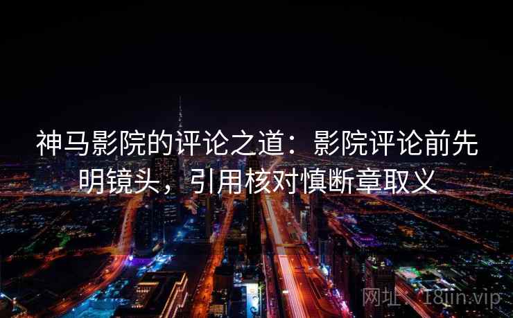 神马影院的评论之道：影院评论前先明镜头，引用核对慎断章取义