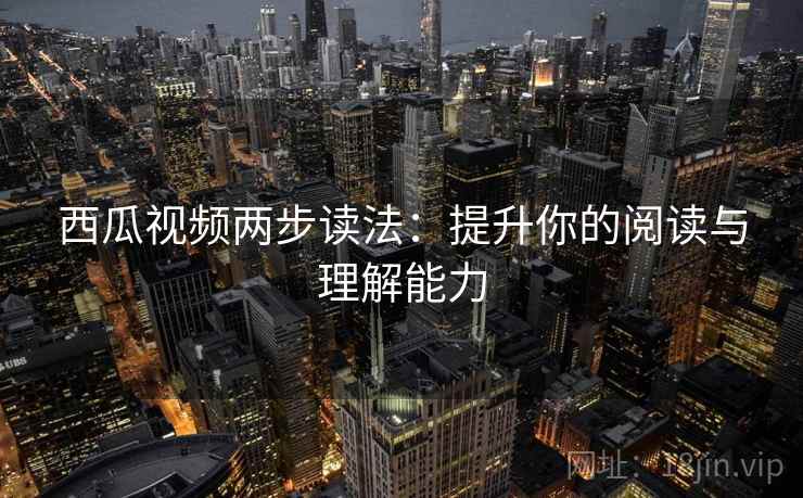 西瓜视频两步读法：提升你的阅读与理解能力