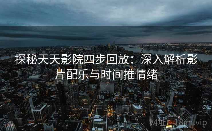 探秘天天影院四步回放：深入解析影片配乐与时间推情绪