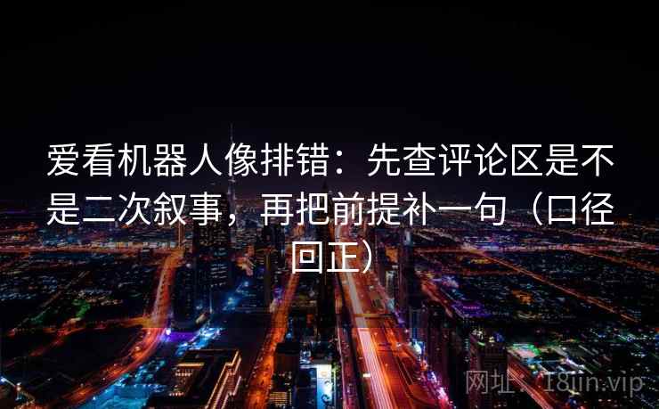 爱看机器人像排错：先查评论区是不是二次叙事，再把前提补一句（口径回正）