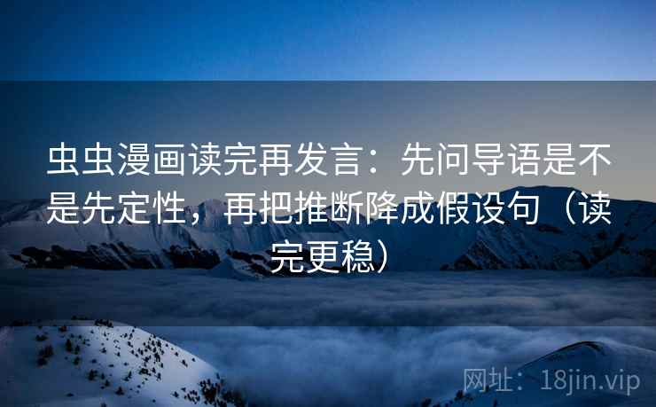 虫虫漫画读完再发言：先问导语是不是先定性，再把推断降成假设句（读完更稳）