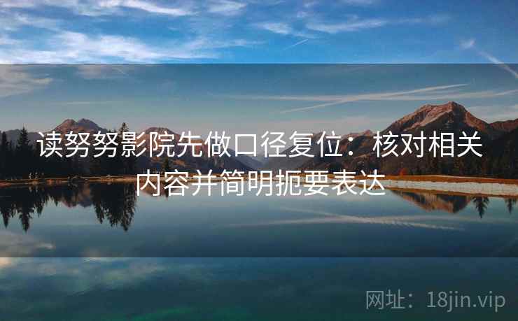 读努努影院先做口径复位：核对相关内容并简明扼要表达