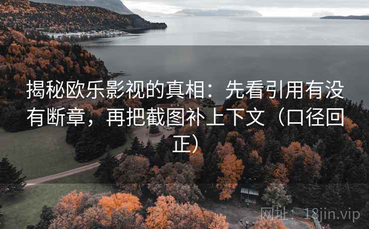 揭秘欧乐影视的真相：先看引用有没有断章，再把截图补上下文（口径回正）