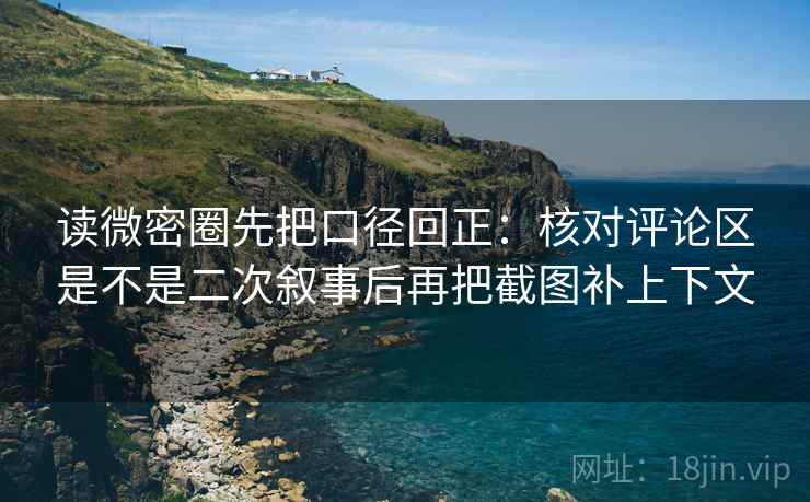读微密圈先把口径回正：核对评论区是不是二次叙事后再把截图补上下文