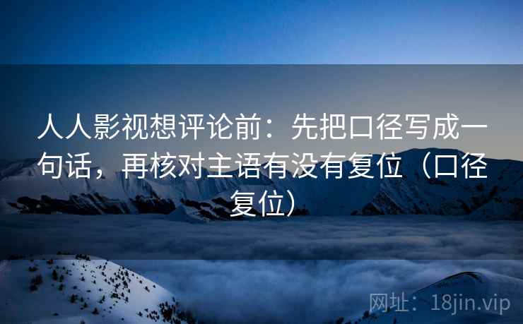 人人影视想评论前：先把口径写成一句话，再核对主语有没有复位（口径复位）