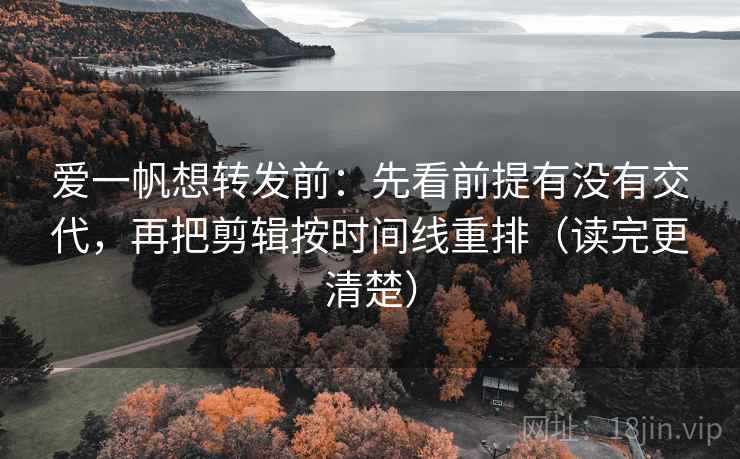 爱一帆想转发前：先看前提有没有交代，再把剪辑按时间线重排（读完更清楚）