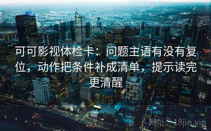 可可影视体检卡：问题主语有没有复位，动作把条件补成清单，提示读完更清醒