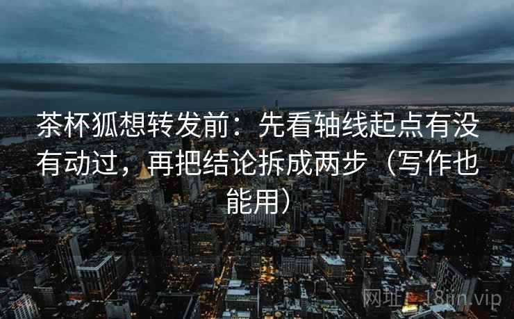 茶杯狐想转发前：先看轴线起点有没有动过，再把结论拆成两步（写作也能用）