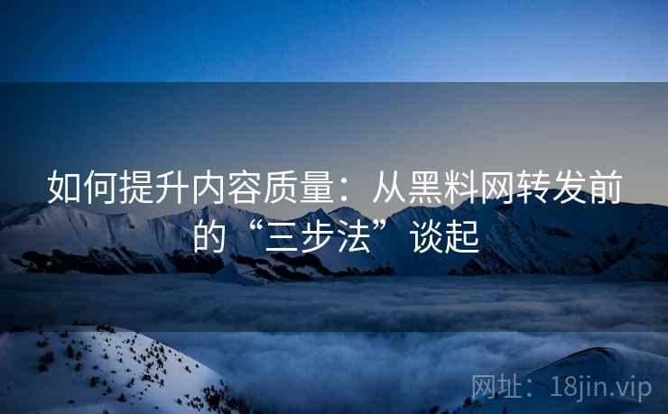 如何提升内容质量：从黑料网转发前的“三步法”谈起