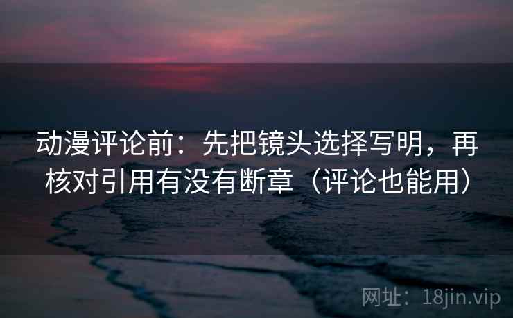 动漫评论前：先把镜头选择写明，再核对引用有没有断章（评论也能用）