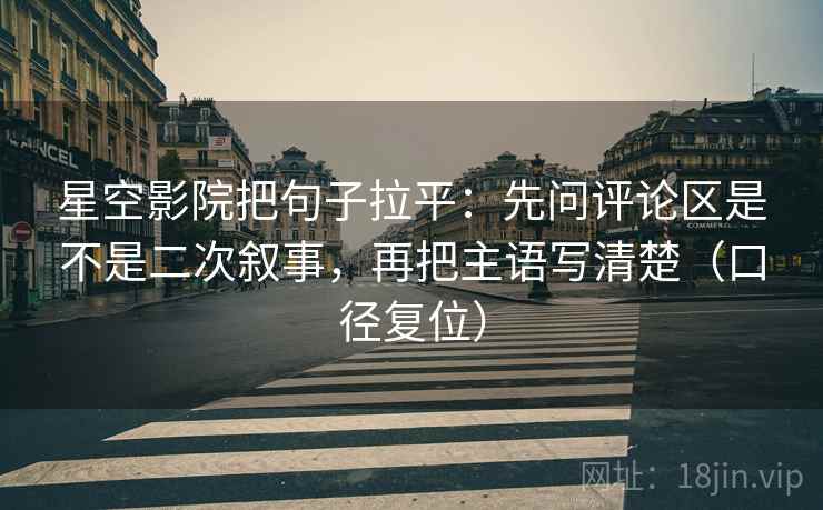 星空影院把句子拉平：先问评论区是不是二次叙事，再把主语写清楚（口径复位）