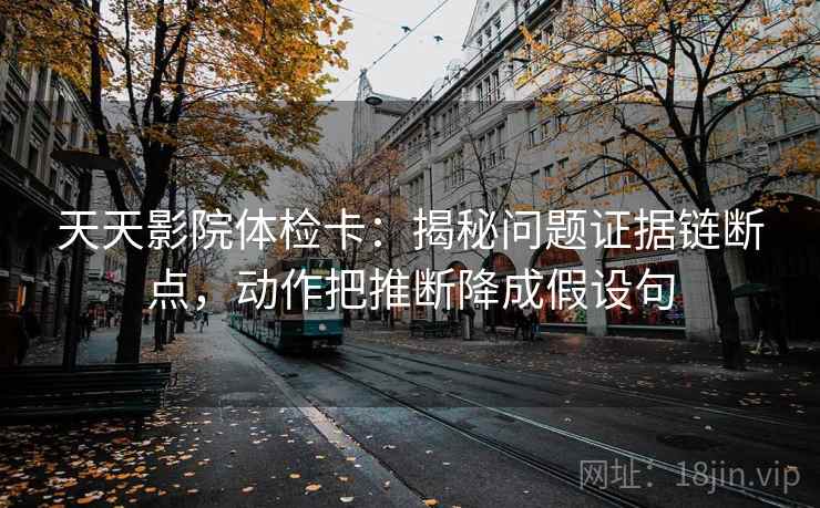 天天影院体检卡：揭秘问题证据链断点，动作把推断降成假设句
